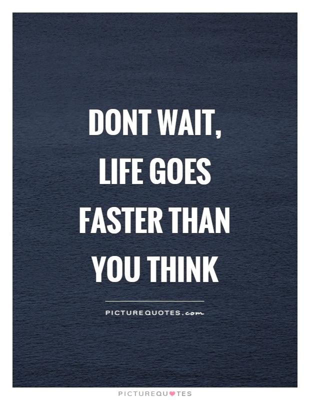 Dont wait, life goes faster than you think Picture Quote #1