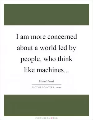 I am more concerned about a world led by people, who think like machines Picture Quote #1