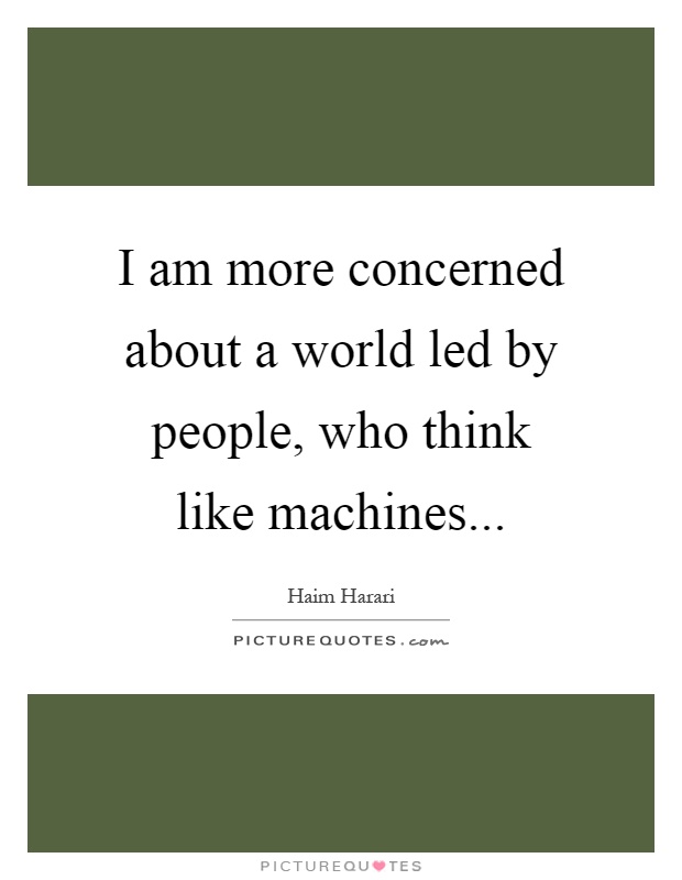 I am more concerned about a world led by people, who think like machines Picture Quote #1
