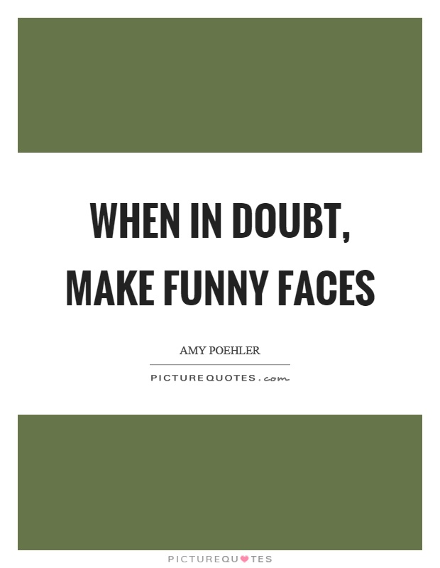 When in doubt, make funny faces Picture Quote #1