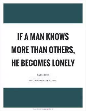 If a man knows more than others, he becomes lonely Picture Quote #1