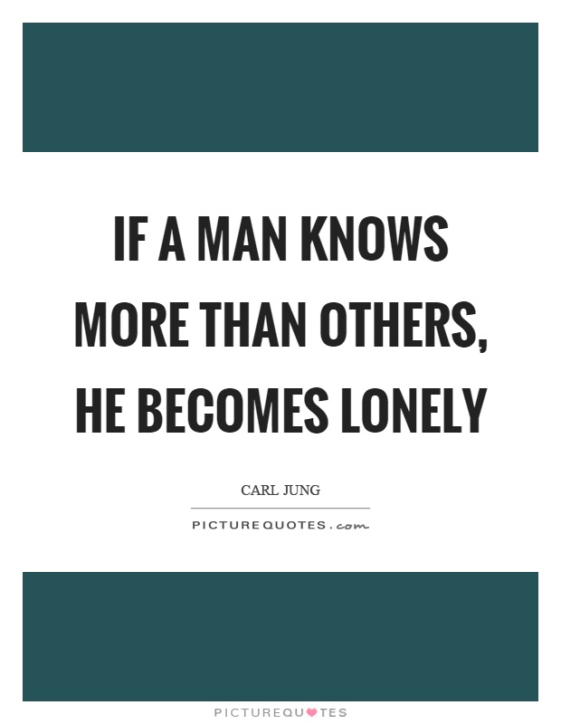 If a man knows more than others, he becomes lonely Picture Quote #1