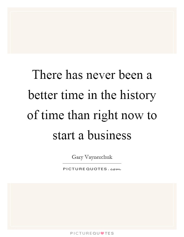 There has never been a better time in the history of time than right now to start a business Picture Quote #1