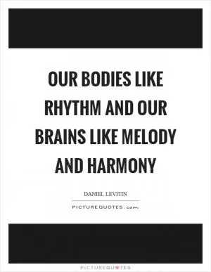 Our bodies like rhythm and our brains like melody and harmony Picture Quote #1