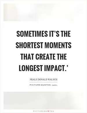 Sometimes it’s the shortest moments that create the longest impact.’ Picture Quote #1