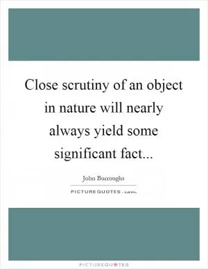 Close scrutiny of an object in nature will nearly always yield some significant fact Picture Quote #1