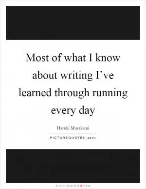 Most of what I know about writing I’ve learned through running every day Picture Quote #1