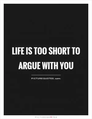 Life is too short to argue with you Picture Quote #1