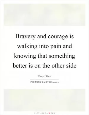 Bravery and courage is walking into pain and knowing that something better is on the other side Picture Quote #1