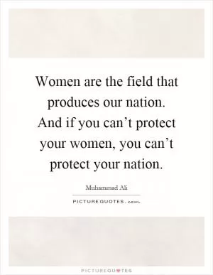 Women are the field that produces our nation. And if you can’t protect your women, you can’t protect your nation Picture Quote #1