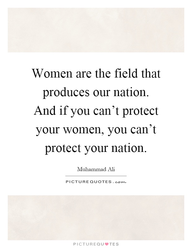 Women are the field that produces our nation. And if you can't protect your women, you can't protect your nation Picture Quote #1