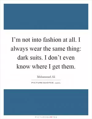 I’m not into fashion at all. I always wear the same thing: dark suits. I don’t even know where I get them Picture Quote #1