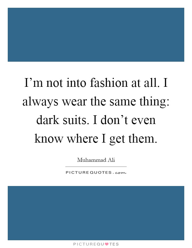 I'm not into fashion at all. I always wear the same thing: dark suits. I don't even know where I get them Picture Quote #1