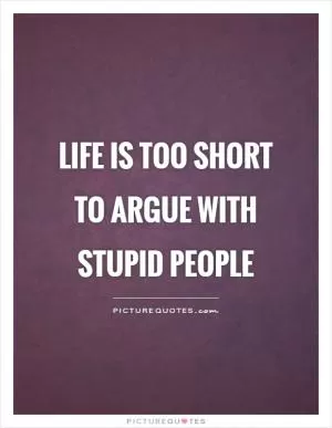 Life is too short to argue with stupid people Picture Quote #1