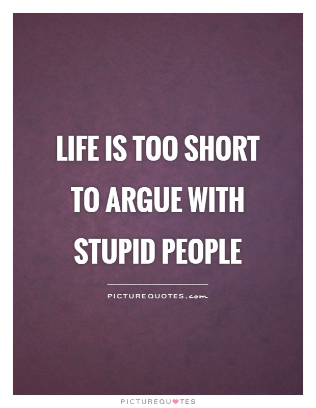 Life is too short to argue with stupid people Picture Quote #1