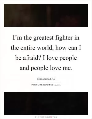 I’m the greatest fighter in the entire world, how can I be afraid? I love people and people love me Picture Quote #1