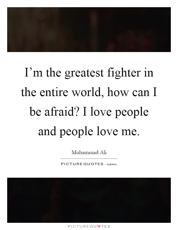 I'm the greatest fighter in the entire world, how can I be afraid? I love people and people love me Picture Quote #1