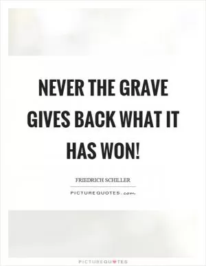 Never the grave gives back what it has won! Picture Quote #1