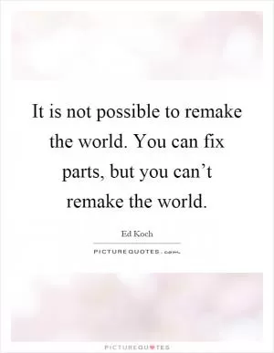 It is not possible to remake the world. You can fix parts, but you can’t remake the world Picture Quote #1