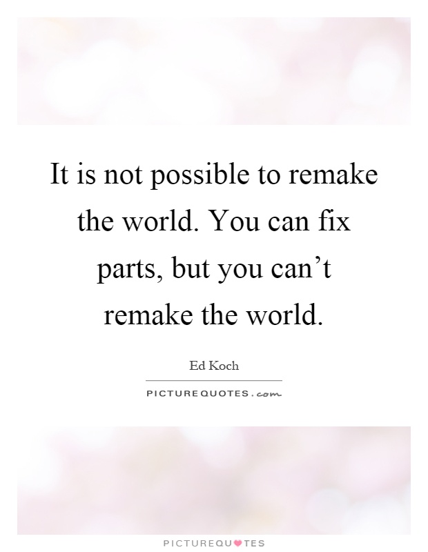 It is not possible to remake the world. You can fix parts, but you can't remake the world Picture Quote #1