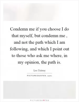 Condemn me if you choose I do that myself, but condemn me, and not the path which I am following, and which I point out to those who ask me where, in my opinion, the path is Picture Quote #1