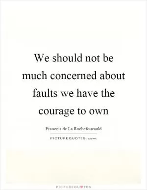 We should not be much concerned about faults we have the courage to own Picture Quote #1
