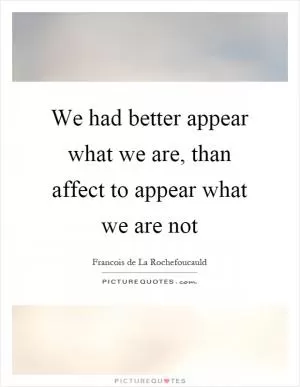 We had better appear what we are, than affect to appear what we are not Picture Quote #1
