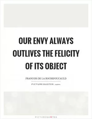 Our envy always outlives the felicity of its object Picture Quote #1