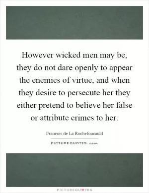 However wicked men may be, they do not dare openly to appear the enemies of virtue, and when they desire to persecute her they either pretend to believe her false or attribute crimes to her Picture Quote #1