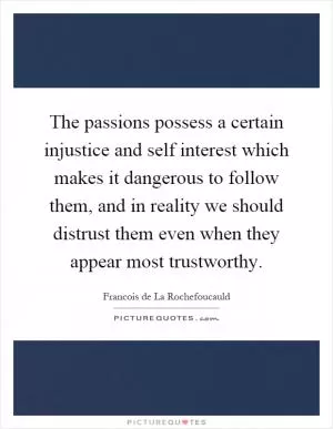 The passions possess a certain injustice and self interest which makes it dangerous to follow them, and in reality we should distrust them even when they appear most trustworthy Picture Quote #1