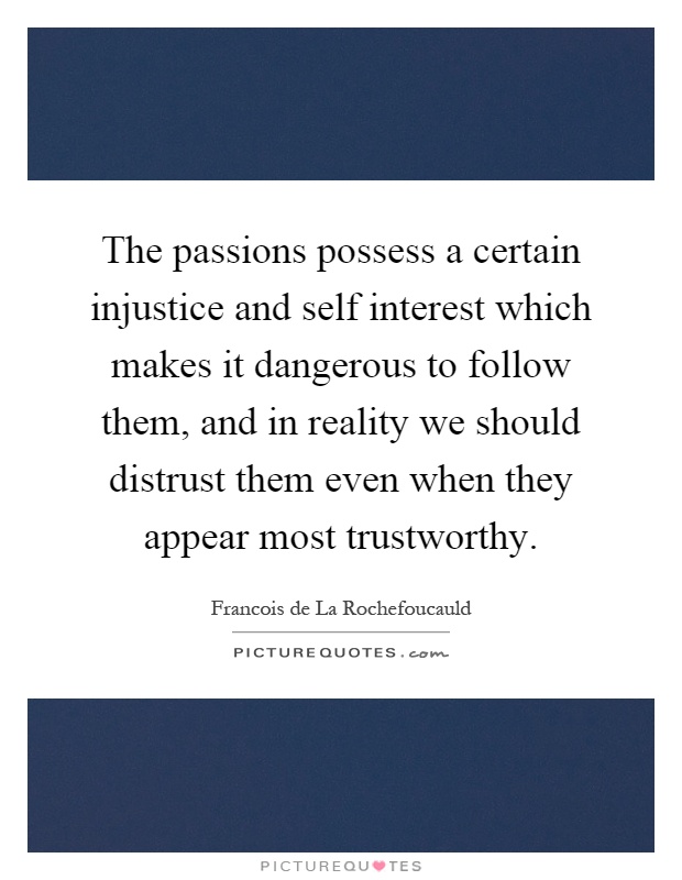 The passions possess a certain injustice and self interest which makes it dangerous to follow them, and in reality we should distrust them even when they appear most trustworthy Picture Quote #1