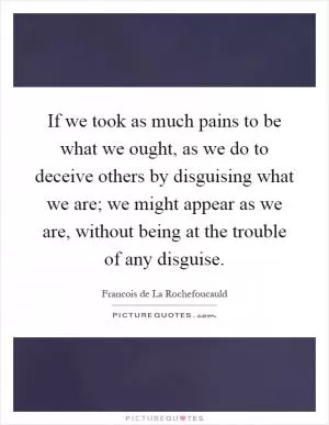 If we took as much pains to be what we ought, as we do to deceive others by disguising what we are; we might appear as we are, without being at the trouble of any disguise Picture Quote #1