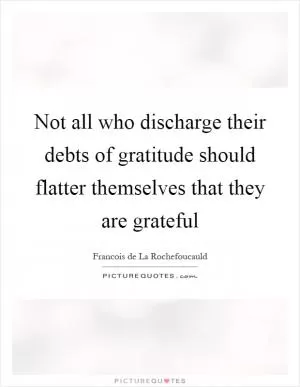 Not all who discharge their debts of gratitude should flatter themselves that they are grateful Picture Quote #1