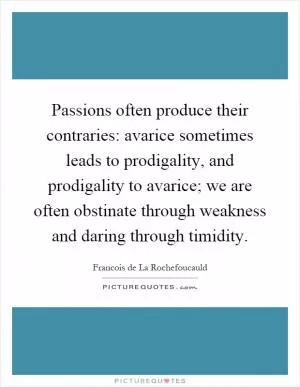 Passions often produce their contraries: avarice sometimes leads to prodigality, and prodigality to avarice; we are often obstinate through weakness and daring through timidity Picture Quote #1