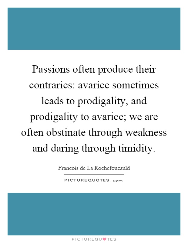 Passions often produce their contraries: avarice sometimes leads to prodigality, and prodigality to avarice; we are often obstinate through weakness and daring through timidity Picture Quote #1