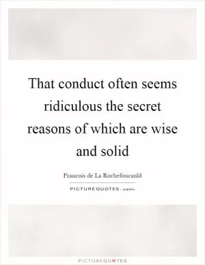 That conduct often seems ridiculous the secret reasons of which are wise and solid Picture Quote #1