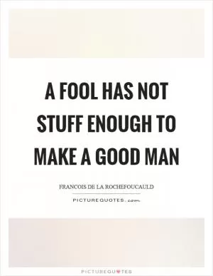 A fool has not stuff enough to make a good man Picture Quote #1