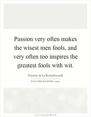 Passion very often makes the wisest men fools, and very often too inspires the greatest fools with wit Picture Quote #1