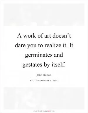 A work of art doesn’t dare you to realize it. It germinates and gestates by itself Picture Quote #1