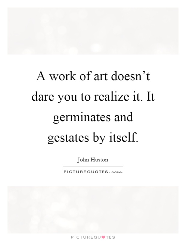 A work of art doesn't dare you to realize it. It germinates and gestates by itself Picture Quote #1