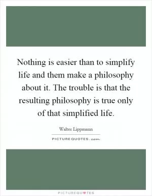 Nothing is easier than to simplify life and them make a philosophy about it. The trouble is that the resulting philosophy is true only of that simplified life Picture Quote #1