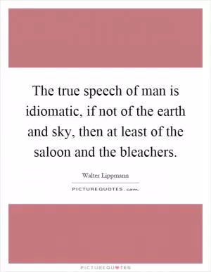 The true speech of man is idiomatic, if not of the earth and sky, then at least of the saloon and the bleachers Picture Quote #1