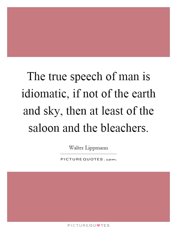 The true speech of man is idiomatic, if not of the earth and sky, then at least of the saloon and the bleachers Picture Quote #1