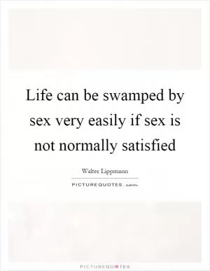 Life can be swamped by sex very easily if sex is not normally satisfied Picture Quote #1