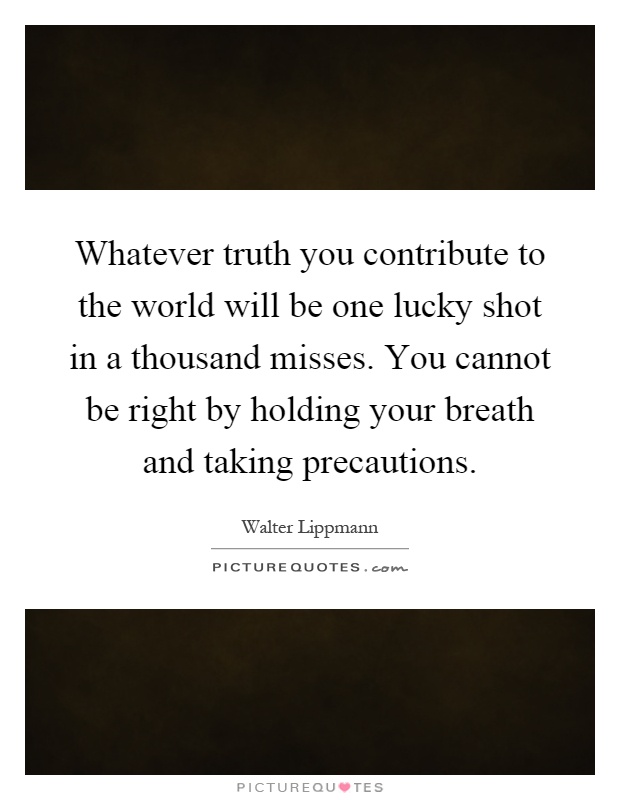 Whatever truth you contribute to the world will be one lucky shot in a thousand misses. You cannot be right by holding your breath and taking precautions Picture Quote #1