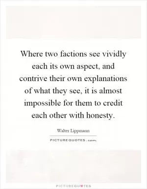 Where two factions see vividly each its own aspect, and contrive their own explanations of what they see, it is almost impossible for them to credit each other with honesty Picture Quote #1