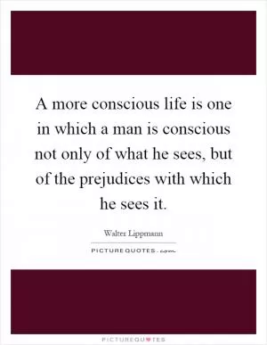 A more conscious life is one in which a man is conscious not only of what he sees, but of the prejudices with which he sees it Picture Quote #1