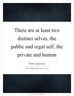 There are at least two distinct selves, the public and regal self, the private and human Picture Quote #1