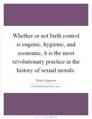 Whether or not birth control is eugenic, hygienic, and economic, it is the most revolutionary practice in the history of sexual morals Picture Quote #1