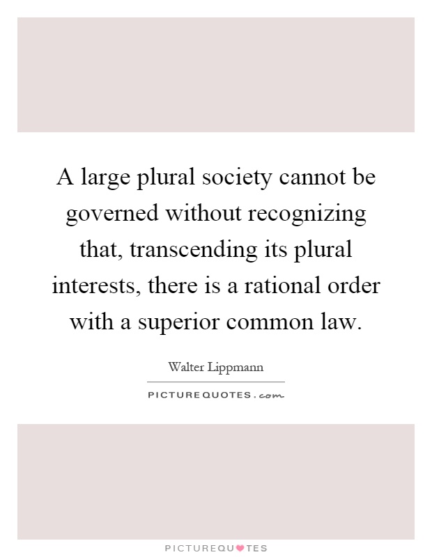 A large plural society cannot be governed without recognizing that, transcending its plural interests, there is a rational order with a superior common law Picture Quote #1